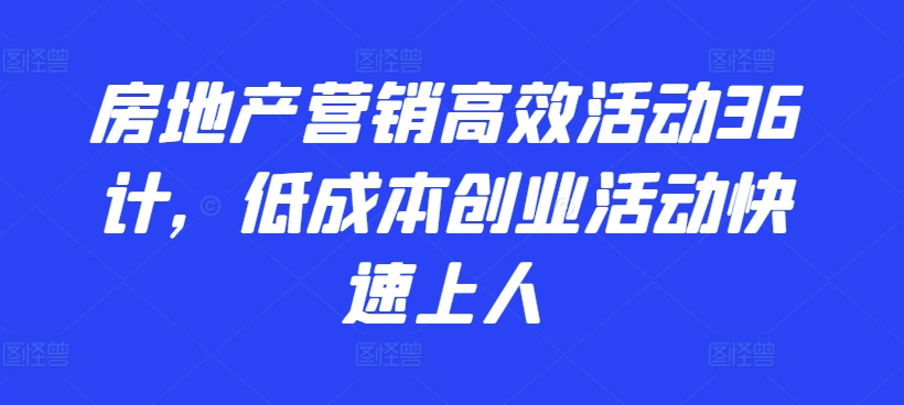 房地产营销高效活动36计，​低成本创业活动快速上人-副业宇宙