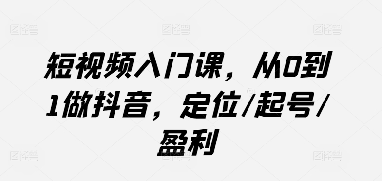 短视频入门课，从0到1做抖音，定位/起号/盈利-副业宇宙