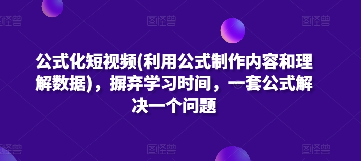 公式化短视频(利用公式制作内容和理解数据)，摒弃学习时间，一套公式解决一个问题-副业宇宙