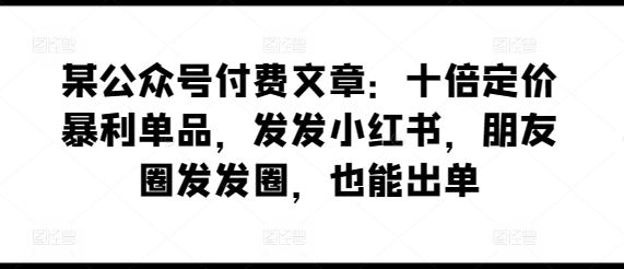 某公众号付费文章：十倍定价暴利单品，发发小红书，朋友圈发发圈，也能出单-副业宇宙