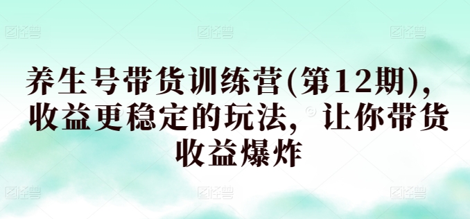 养生号带货训练营(第12期)，收益更稳定的玩法，让你带货收益爆炸-副业宇宙