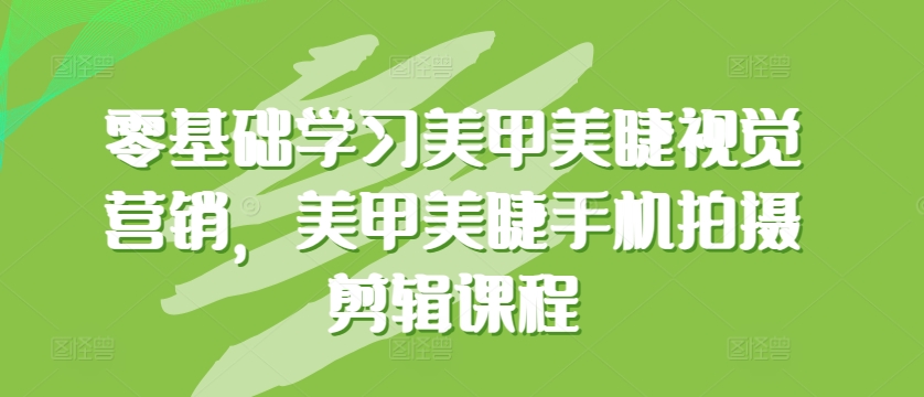 零基础学习美甲美睫视觉营销，美甲美睫手机拍摄剪辑课程-副业宇宙