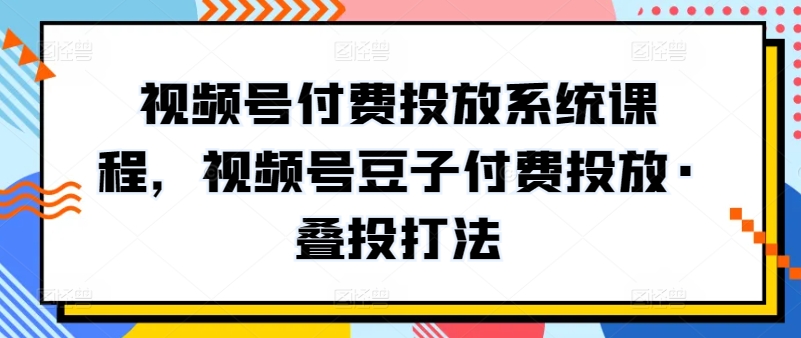 视频号付费投放系统课程，视频号豆子付费投放·叠投打法-副业宇宙