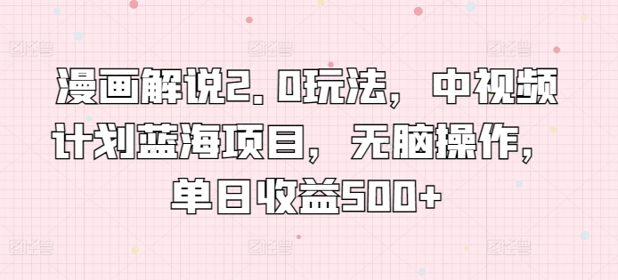 漫画解说2.0玩法，中视频计划蓝海项目，无脑操作，单日收益500+【揭秘】-副业宇宙