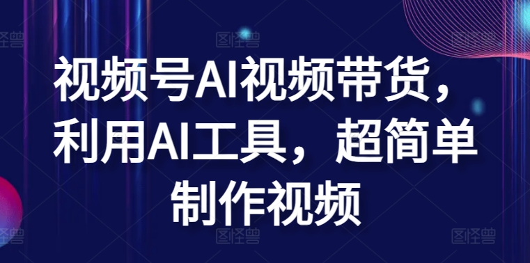 视频号AI视频带货，利用AI工具，超简单制作视频【揭秘】-副业宇宙