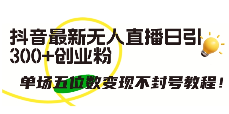 抖音最新无人直播日引300+创业粉，单场五位数变现不封号教程【揭秘】-副业宇宙