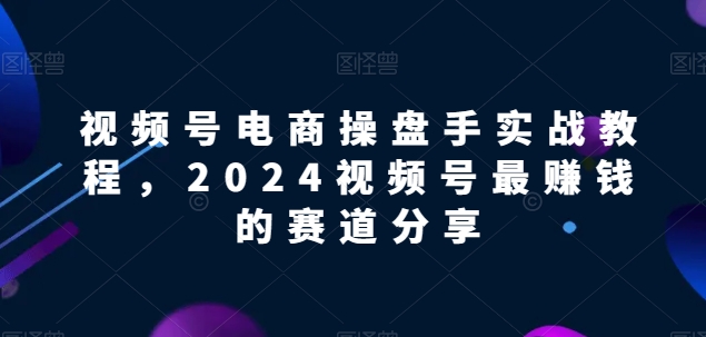 视频号电商实战教程，2024视频号最赚钱的赛道分享-副业宇宙