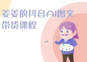 姜姜的抖音AI图文带货课程-姜姜抖音2024-副业宇宙