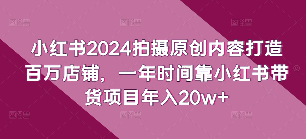 小红书2024拍摄原创内容打造百万店铺，一年时间靠小红书带货项目年入20w+-副业宇宙