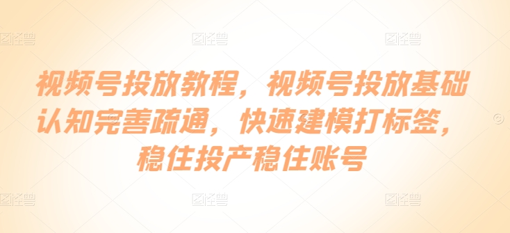 视频号投放教程，​视频号投放基础认知完善疏通，快速建模打标签，稳住投产稳住账号-副业宇宙