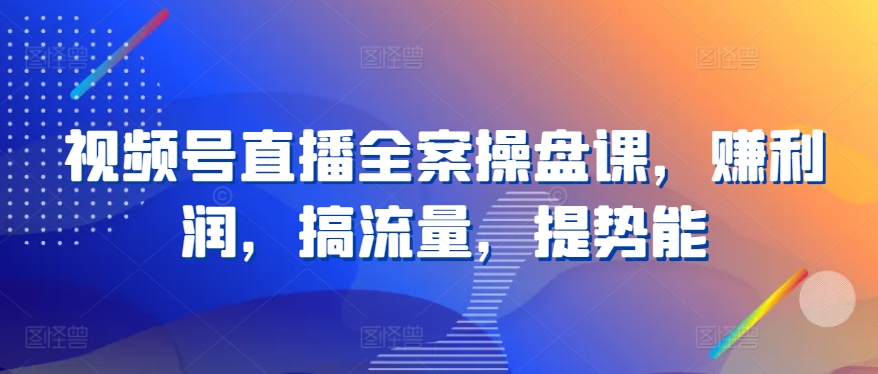 视频号直播全案操盘课，赚利润，搞流量，提势能-副业宇宙