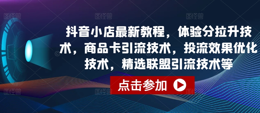抖音小店最新教程，体验分拉升技术，商品卡引流技术，投流效果优化技术，精选联盟引流技术等-副业宇宙
