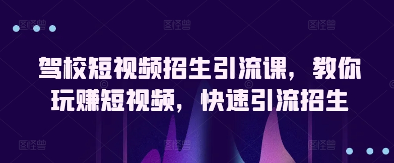 驾校短视频招生引流课，教你玩赚短视频，快速引流招生-副业宇宙
