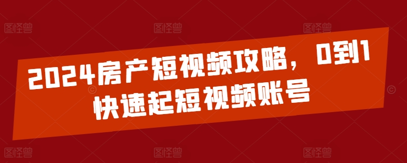 2024房产短视频攻略，0到1快速起短视频账号-副业宇宙