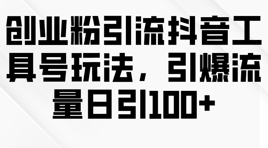 创业粉引流抖音工具号玩法，引爆流量日引100+-副业宇宙