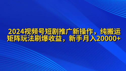 2024视频号短剧推广新操作 纯搬运+矩阵连爆打法刷爆流量分成 小白月入20000-副业宇宙