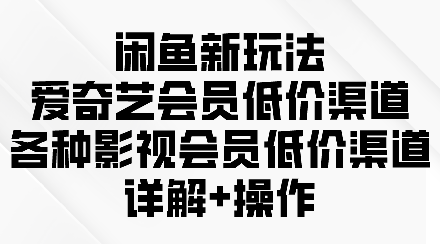 闲鱼新玩法，爱奇艺会员低价渠道，各种影视会员低价渠道详解-副业宇宙