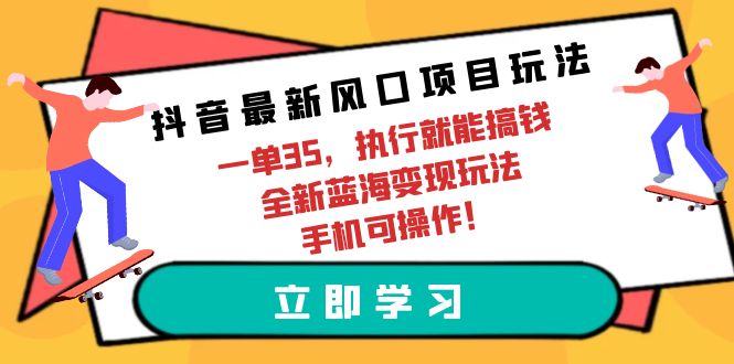 抖音最新风口项目玩法，一单35，执行就能搞钱 全新蓝海变现玩法 手机可操作-副业宇宙