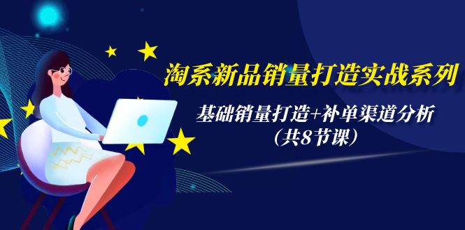 淘系新品销量打造实战系列，基础销量打造+补单渠道分析（共8节课）-副业宇宙
