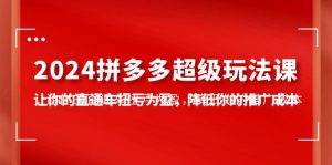 2024拼多多-超级玩法课，让你的直通车扭亏为盈，降低你的推广成本-副业宇宙