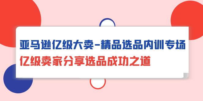亚马逊亿级大卖-精品选品内训专场，亿级卖家分享选品成功之道-副业宇宙