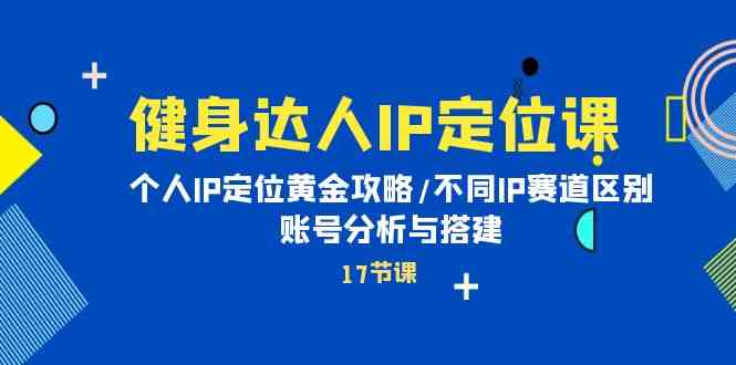 健身达人IP定位课：个人IP定位黄金攻略/不同IP赛道区别/账号分析与搭建-副业宇宙