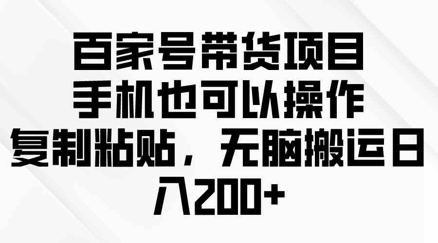 百家号带货项目，手机也可以操作，复制粘贴，无脑搬运日入200+-副业宇宙