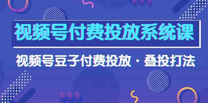 视频号付费投放系统课，视频号豆子付费投放·叠投打法-副业宇宙