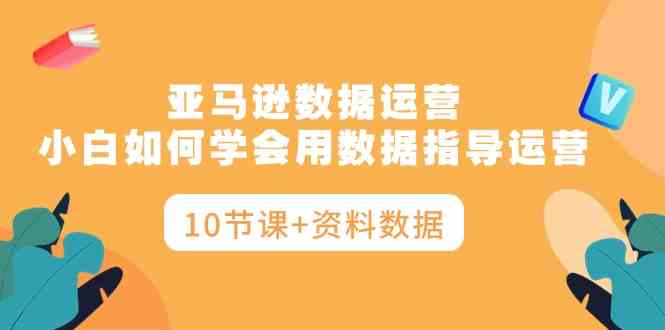 亚马逊数据运营，小白如何学会用数据指导运营（10节课+资料数据）-副业宇宙