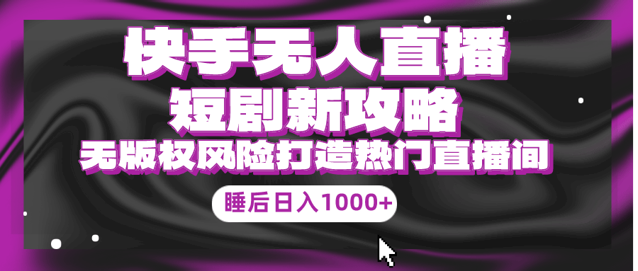 快手无人直播短剧新攻略，合规无版权风险，打造热门直播间，睡后日入1000+-副业宇宙