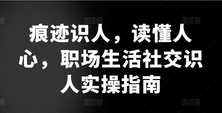 痕迹识人，读懂人心，​职场生活社交识人实操指南-副业宇宙