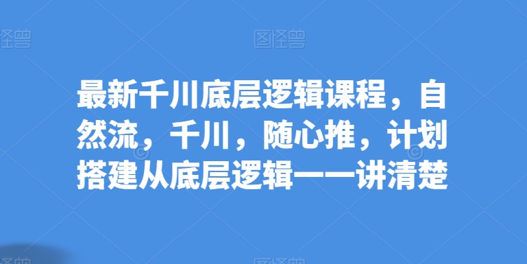 最新千川底层逻辑课程，自然流，千川，随心推，计划搭建从底层逻辑一一讲清楚-副业宇宙