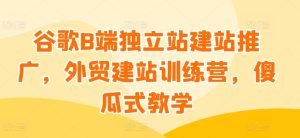 谷歌B端独立站建站推广，外贸建站训练营，傻瓜式教学-副业宇宙