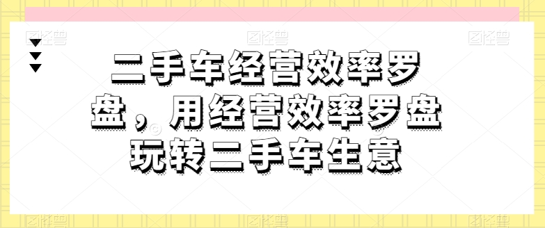 二手车经营效率罗盘，用经营效率罗盘玩转二手车生意-副业宇宙