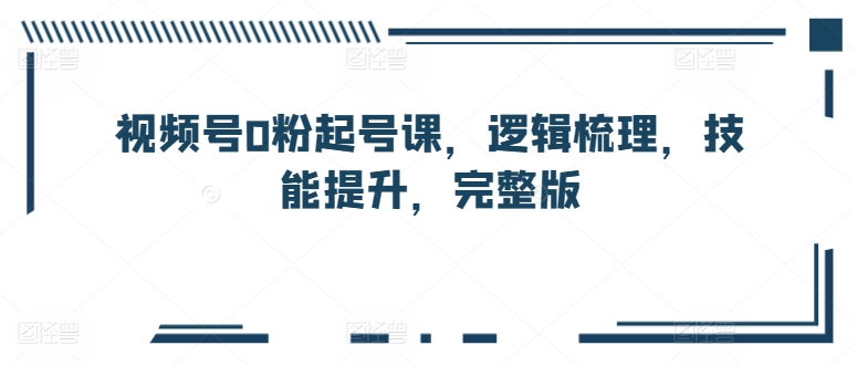 视频号0粉起号课，逻辑梳理，技能提升，完整版-副业宇宙