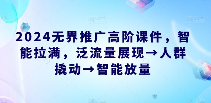 2024无界推广高阶课件，智能拉满，泛流量展现→人群撬动→智能放量-副业宇宙