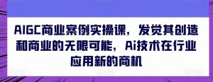 AIGC商业案例实操课，发觉其创造和商业的无限可能，Ai技术在行业应用新的商机-副业宇宙