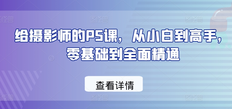 给摄影师的PS课，从小白到高手，零基础到全面精通-副业宇宙