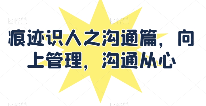 痕迹识人之沟通篇，向上管理，沟通从心-副业宇宙