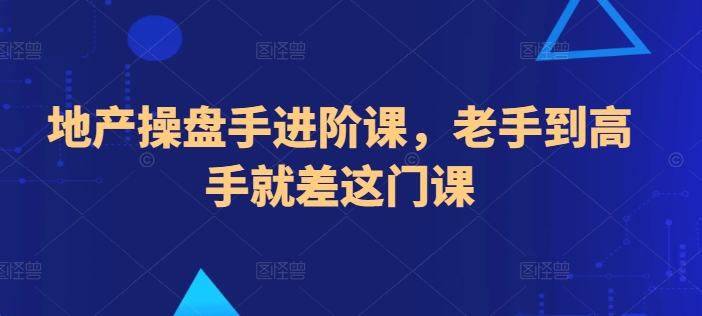 地产操盘手进阶课，老手到高手就差这门课-副业宇宙