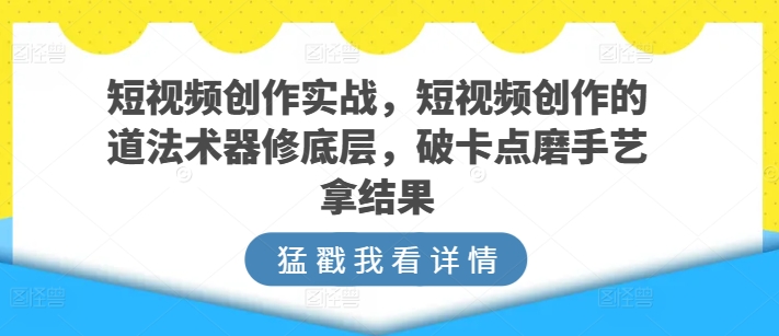 短视频创作实战，短视频创作的道法术器修底层，破卡点磨手艺拿结果-副业宇宙
