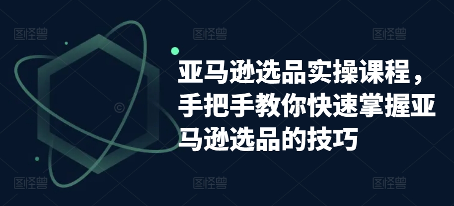 亚马逊选品实操课程，手把手教你快速掌握亚马逊选品的技巧-副业宇宙