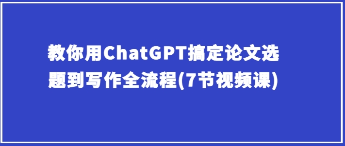 教你用ChatGPT搞定论文选题到写作全流程(7节视频课)-副业宇宙