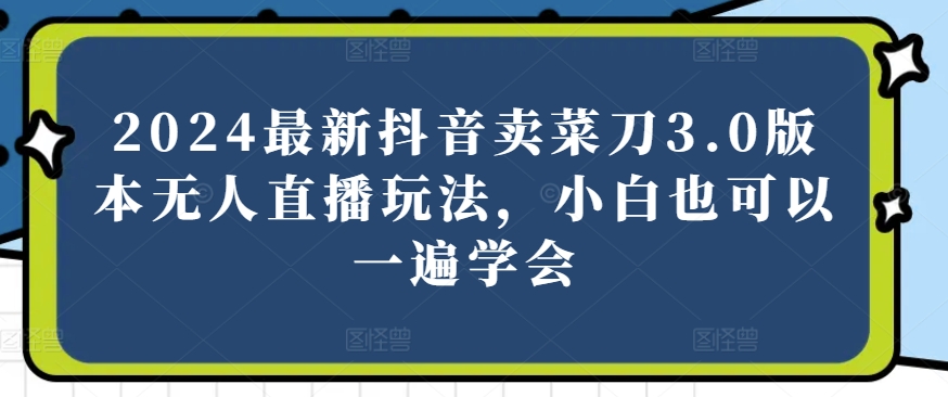 2024最新抖音卖菜刀3.0版本无人直播玩法，小白也可以一遍学会【揭秘】-副业宇宙
