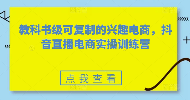 教科书级可复制的兴趣电商，抖音直播电商实操训练营-副业宇宙