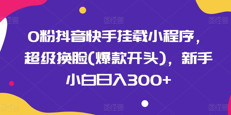 0粉抖音快手挂载小程序，超级换脸(爆款开头)，新手小白日入300+【揭秘】-副业宇宙