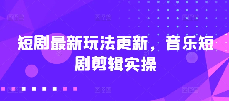 短剧最新玩法更新，音乐短剧剪辑实操【揭秘】-副业宇宙