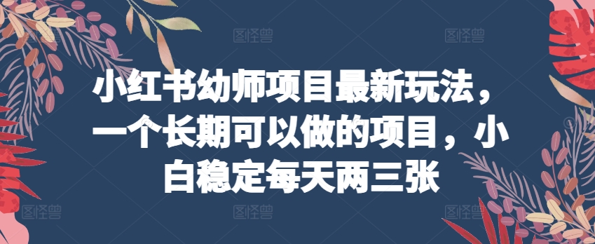 小红书幼师项目最新玩法，一个长期可以做的项目，小白稳定每天两三张-副业宇宙