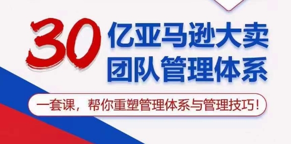 30亿亚马逊大卖团队管理体系，一套课，帮你重塑管理体系与管理技巧-副业宇宙