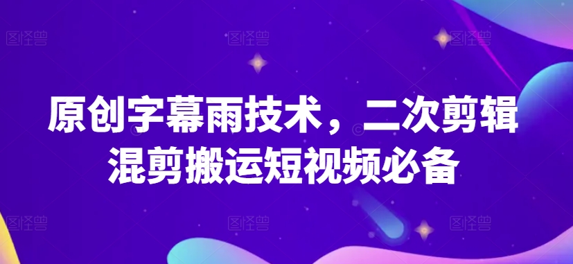 原创字幕雨技术，二次剪辑混剪搬运短视频必备【揭秘】-副业宇宙
